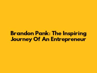 Brandon Pank: The Inspiring Journey Of An Entrepreneur