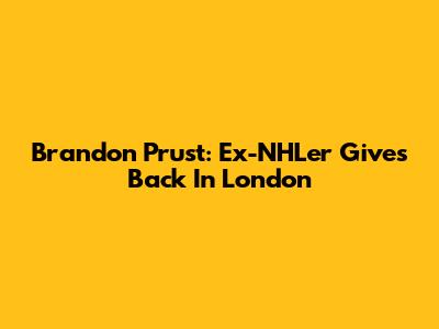 Brandon Prust: Ex-NHLer Gives Back In London