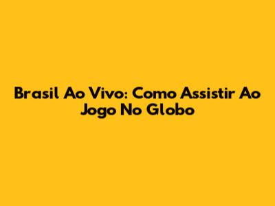 Brasil Ao Vivo: Como Assistir Ao Jogo No Globo