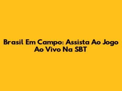 Brasil Em Campo: Assista Ao Jogo Ao Vivo Na SBT