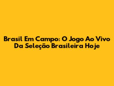 Brasil Em Campo: O Jogo Ao Vivo Da Seleção Brasileira Hoje
