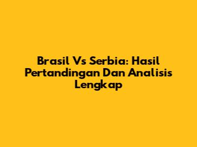 Brasil Vs Serbia: Hasil Pertandingan Dan Analisis Lengkap