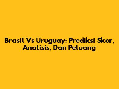 Brasil Vs Uruguay: Prediksi Skor, Analisis, Dan Peluang