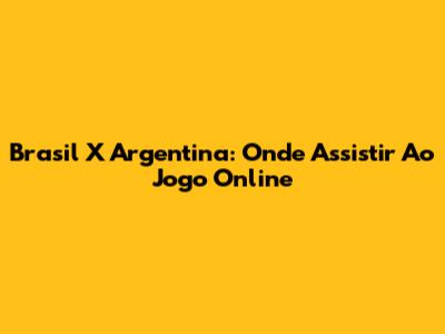 Brasil X Argentina: Onde Assistir Ao Jogo Online