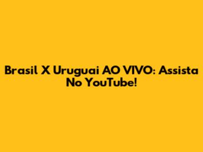 Brasil X Uruguai AO VIVO: Assista No YouTube!