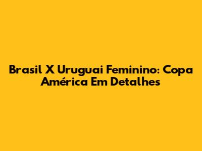 Brasil X Uruguai Feminino: Copa América Em Detalhes