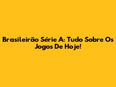 Brasileirão Série A: Tudo Sobre Os Jogos De Hoje!