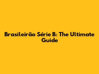 Brasileirão Série B: The Ultimate Guide