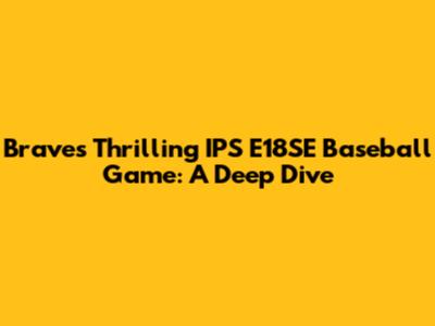 Braves' Thrilling IPS E18SE Baseball Game: A Deep Dive