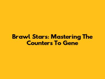 Brawl Stars: Mastering The Counters To Gene