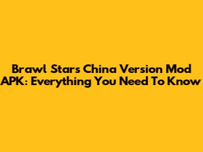 Brawl Stars China Version Mod APK: Everything You Need To Know