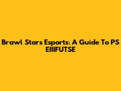 Brawl Stars Esports: A Guide To PS EIIIFUTSE