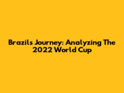 Brazil's Journey: Analyzing The 2022 World Cup