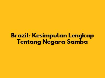 Brazil: Kesimpulan Lengkap Tentang Negara Samba