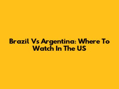 Brazil Vs Argentina: Where To Watch In The US