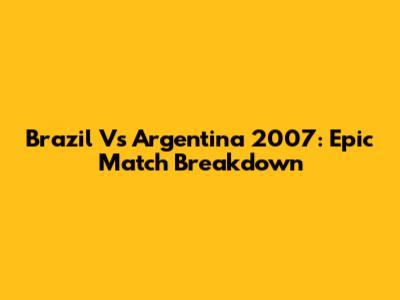 Brazil Vs Argentina 2007: Epic Match Breakdown