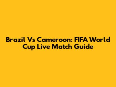 Brazil Vs Cameroon: FIFA World Cup Live Match Guide