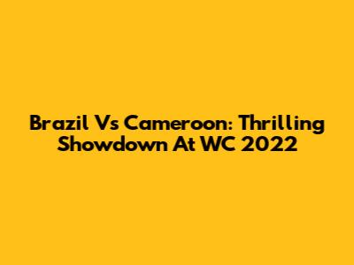 Brazil Vs Cameroon: Thrilling Showdown At WC 2022