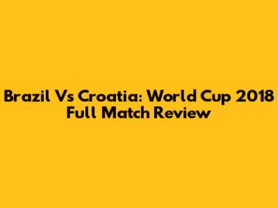 Brazil Vs Croatia: World Cup 2018 Full Match Review