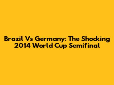 Brazil Vs Germany: The Shocking 2014 World Cup Semifinal