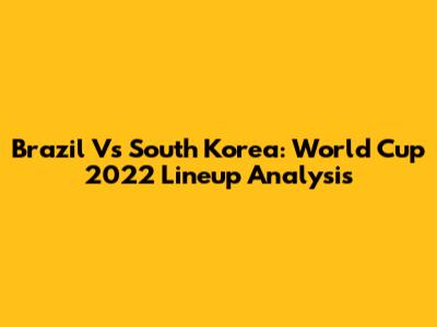 Brazil Vs South Korea: World Cup 2022 Lineup Analysis