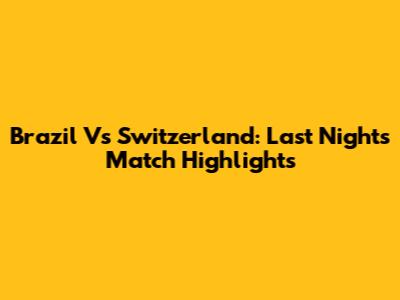 Brazil Vs Switzerland: Last Night's Match Highlights