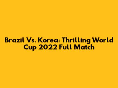 Brazil Vs. Korea: Thrilling World Cup 2022 Full Match