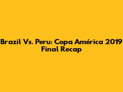 Brazil Vs. Peru: Copa América 2019 Final Recap