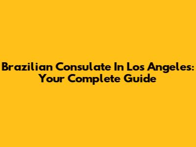 Brazilian Consulate In Los Angeles: Your Complete Guide