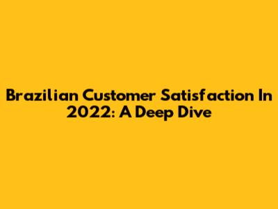 Brazilian Customer Satisfaction In 2022: A Deep Dive