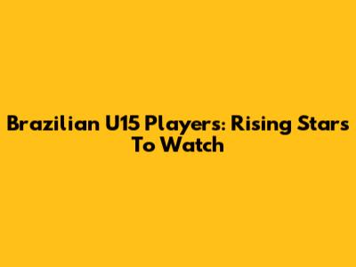 Brazilian U15 Players: Rising Stars To Watch