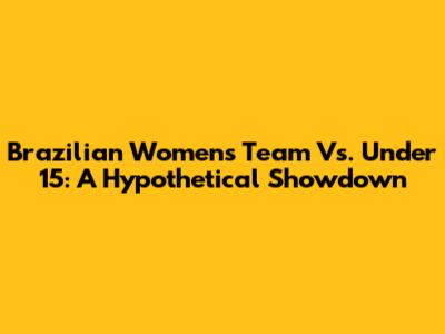 Brazilian Women's Team Vs. Under 15: A Hypothetical Showdown