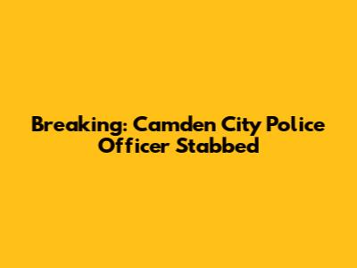 Breaking: Camden City Police Officer Stabbed