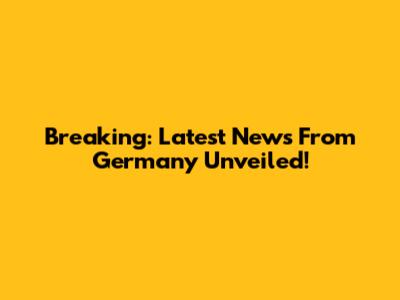 Breaking: Latest News From Germany Unveiled!