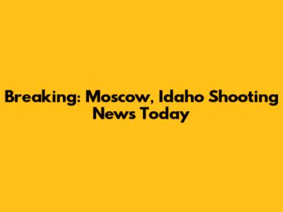 Breaking: Moscow, Idaho Shooting News Today