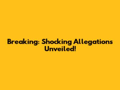 Breaking: Shocking Allegations Unveiled!