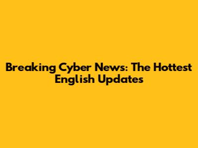 Breaking Cyber News: The Hottest English Updates