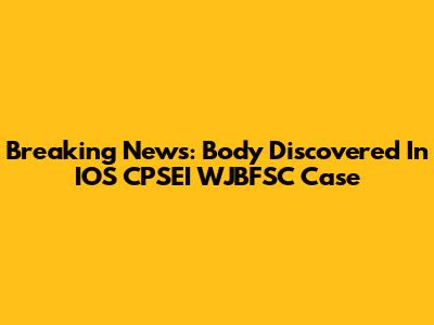 Breaking News: Body Discovered In IOS CPSEI WJBFSC Case