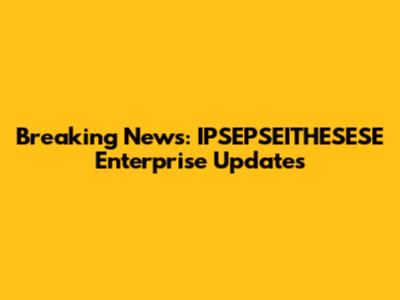 Breaking News: IPSEPSEITHESESE Enterprise Updates