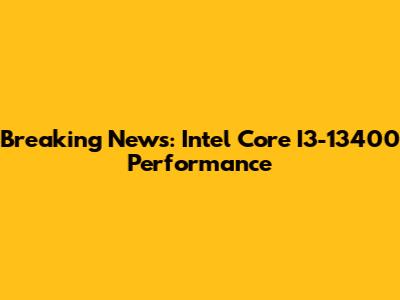 Breaking News: Intel Core I3-13400 Performance
