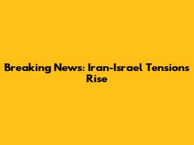 Breaking News: Iran-Israel Tensions Rise