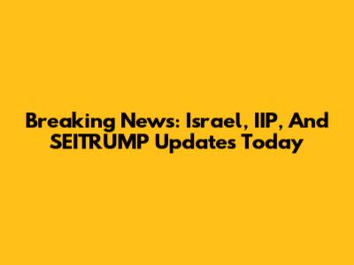 Breaking News: Israel, IIP, And SEITRUMP Updates Today