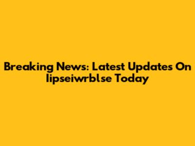 Breaking News: Latest Updates On Iipseiwrblse Today