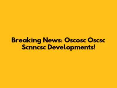 Breaking News: Oscosc Oscsc Scnncsc Developments!