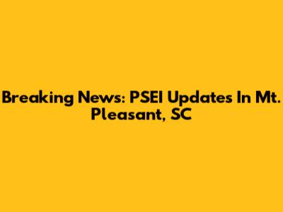Breaking News: PSEI Updates In Mt. Pleasant, SC