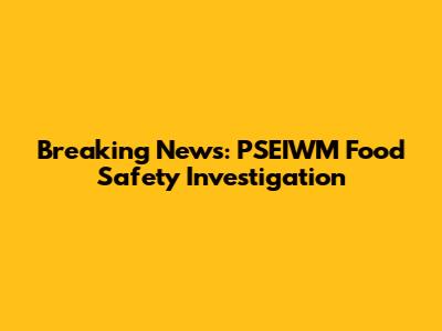 Breaking News: PSEIWM Food Safety Investigation