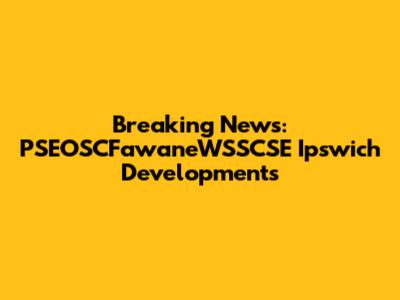 Breaking News: PSEOSCFawaneWSSCSE Ipswich Developments