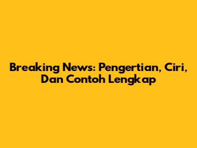 Breaking News: Pengertian, Ciri, Dan Contoh Lengkap