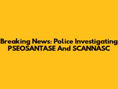 Breaking News: Police Investigating PSEOSANTASE And SCANNASC