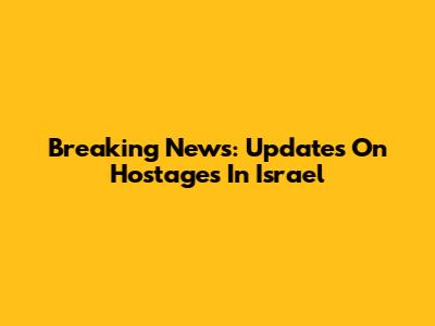 Breaking News: Updates On Hostages In Israel